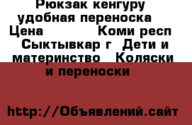 Рюкзак-кенгуру, удобная переноска  › Цена ­ 1 500 - Коми респ., Сыктывкар г. Дети и материнство » Коляски и переноски   